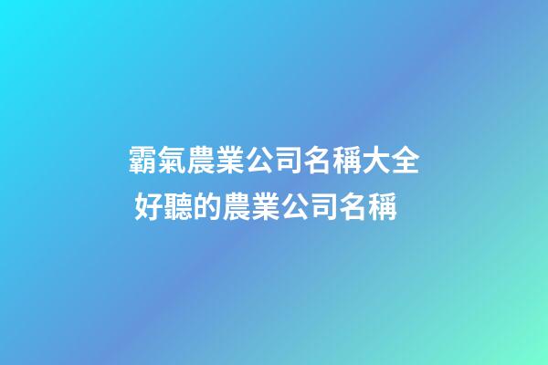 霸氣農業公司名稱大全 好聽的農業公司名稱